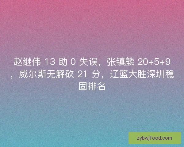 赵继伟 13 助 0 失误，张镇麟 20+5+9，威尔斯无解砍 21 分，辽篮大胜深圳稳固排名