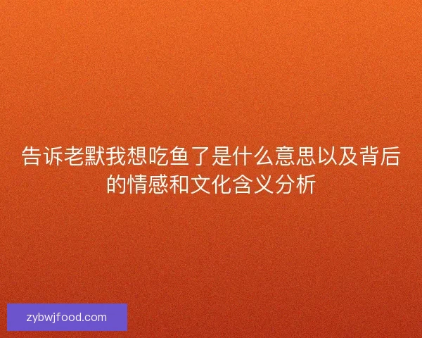 告诉老默我想吃鱼了是什么意思以及背后的情感和文化含义分析