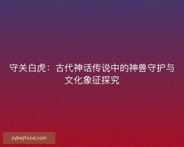 守关白虎：古代神话传说中的神兽守护与文化象征探究