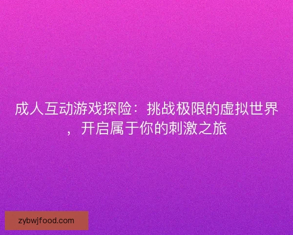 成人互动游戏探险：挑战极限的虚拟世界，开启属于你的刺激之旅