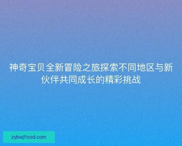 神奇宝贝全新冒险之旅探索不同地区与新伙伴共同成长的精彩挑战