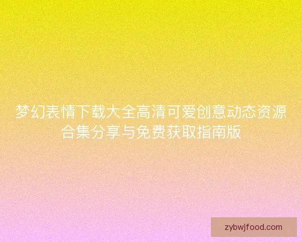 梦幻表情下载大全高清可爱创意动态资源合集分享与免费获取指南版