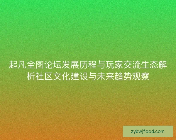 起凡全图论坛发展历程与玩家交流生态解析社区文化建设与未来趋势观察