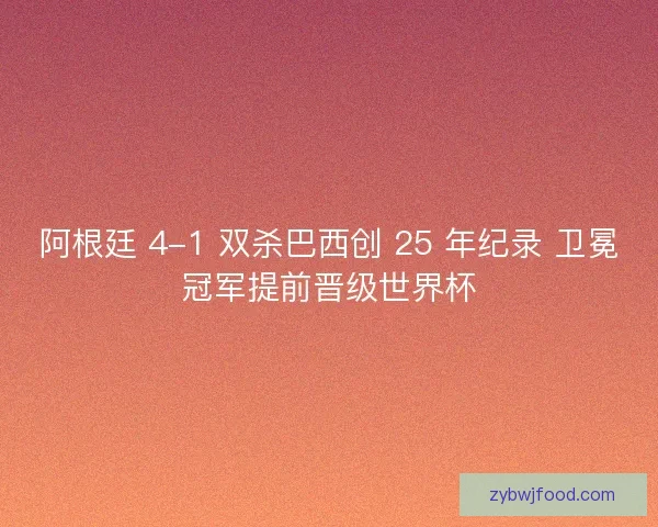 阿根廷 4-1 双杀巴西创 25 年纪录 卫冕冠军提前晋级世界杯