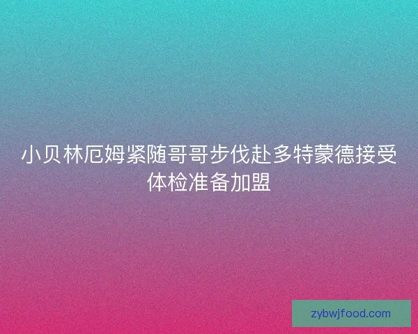 小贝林厄姆紧随哥哥步伐赴多特蒙德接受体检准备加盟