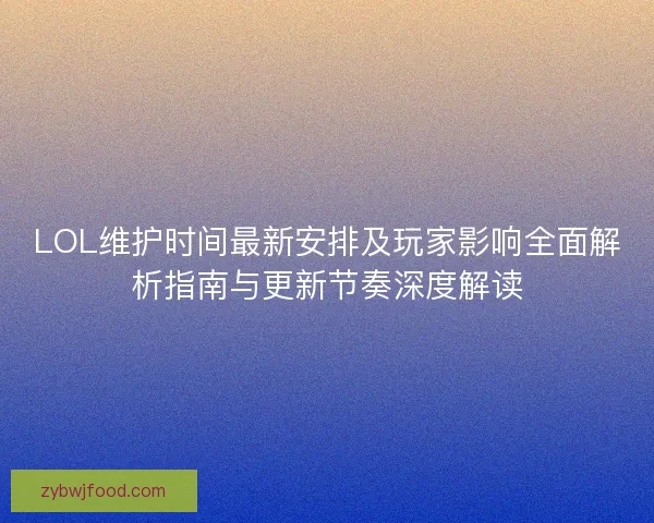 LOL维护时间最新安排及玩家影响全面解析指南与更新节奏深度解读