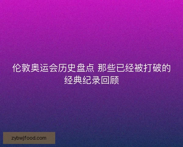 伦敦奥运会历史盘点 那些已经被打破的经典纪录回顾