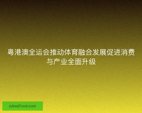粤港澳全运会推动体育融合发展促进消费与产业全面升级