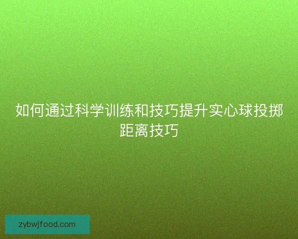如何通过科学训练和技巧提升实心球投掷距离技巧
