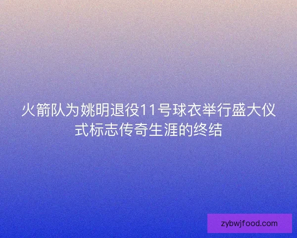 火箭队为姚明退役11号球衣举行盛大仪式标志传奇生涯的终结