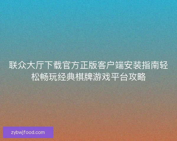 联众大厅下载官方正版客户端安装指南轻松畅玩经典棋牌游戏平台攻略