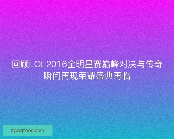 回顾LOL2016全明星赛巅峰对决与传奇瞬间再现荣耀盛典再临