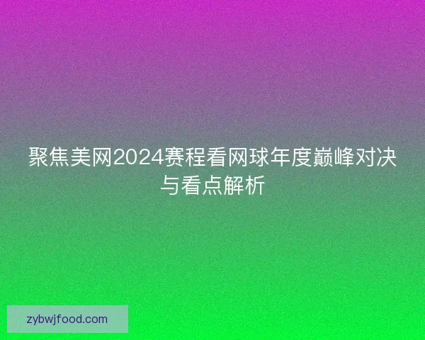 聚焦美网2024赛程看网球年度巅峰对决与看点解析