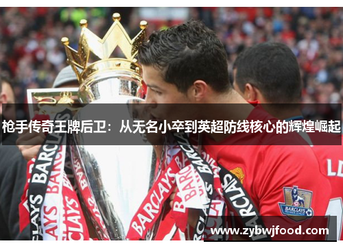 枪手传奇王牌后卫：从无名小卒到英超防线核心的辉煌崛起