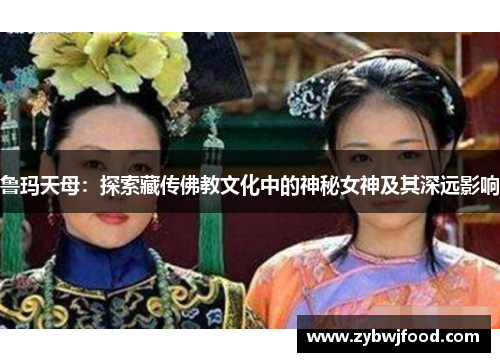 鲁玛天母：探索藏传佛教文化中的神秘女神及其深远影响